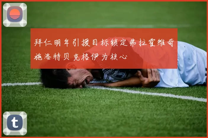 拜仁明年引援目标锁定弗拉霍维奇施洛特贝克格伊为核心